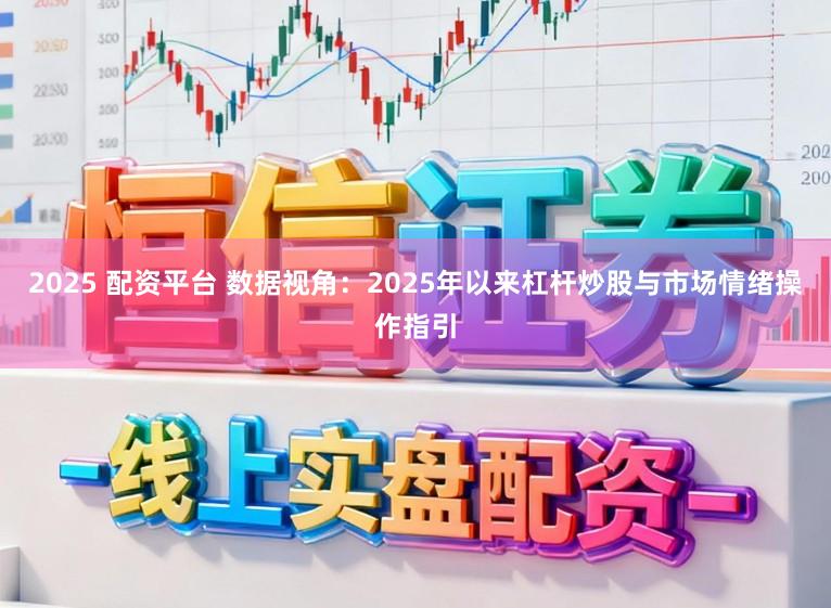2025 配资平台 数据视角：2025年以来杠杆炒股与市场情绪操作指引