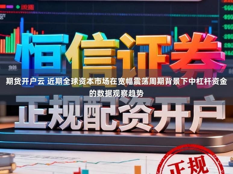 期货开户云 近期全球资本市场在宽幅震荡周期背景下中杠杆资金的数据观察趋势