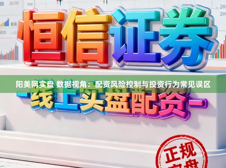 阳美网实盘 数据视角：配资风险控制与投资行为常见误区