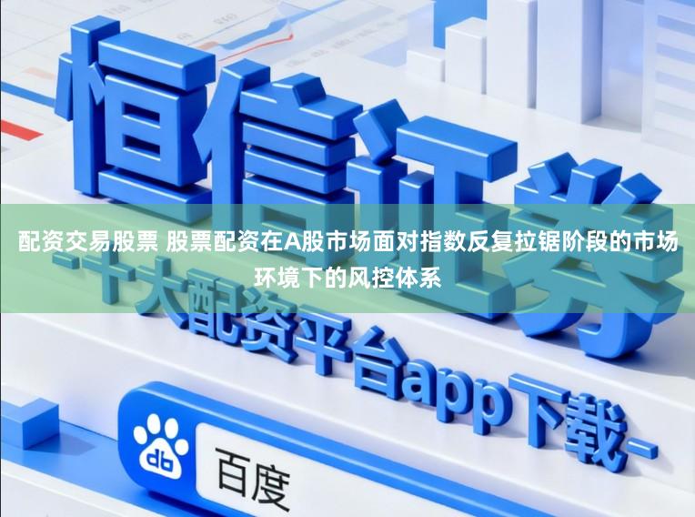 配资交易股票 股票配资在A股市场面对指数反复拉锯阶段的市场环境下的风控体系
