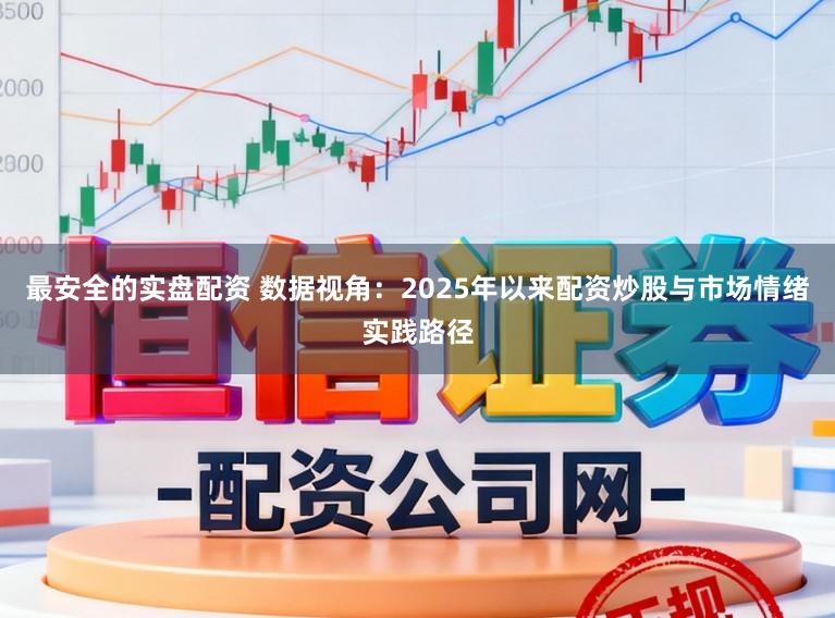 最安全的实盘配资 数据视角：2025年以来配资炒股与市场情绪实践路径