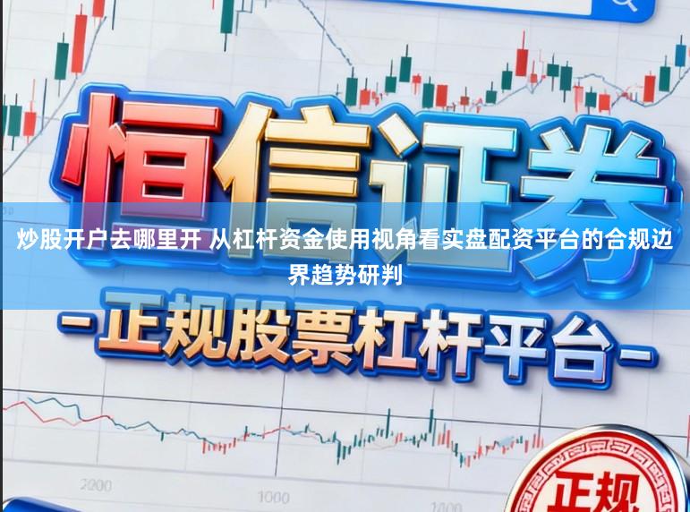 炒股开户去哪里开 从杠杆资金使用视角看实盘配资平台的合规边界趋势研判