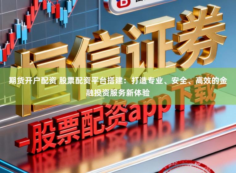 期货开户配资 股票配资平台搭建：打造专业、安全、高效的金融投资服务新体验