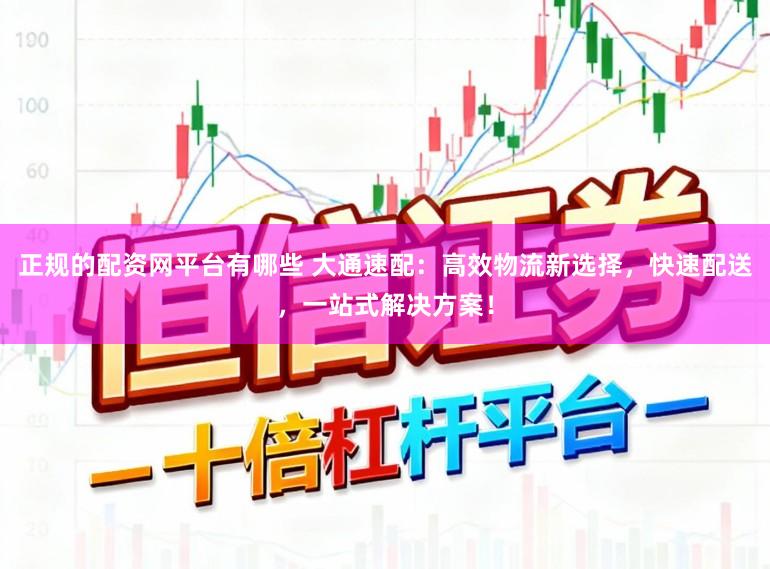 正规的配资网平台有哪些 大通速配：高效物流新选择，快速配送，一站式解决方案！