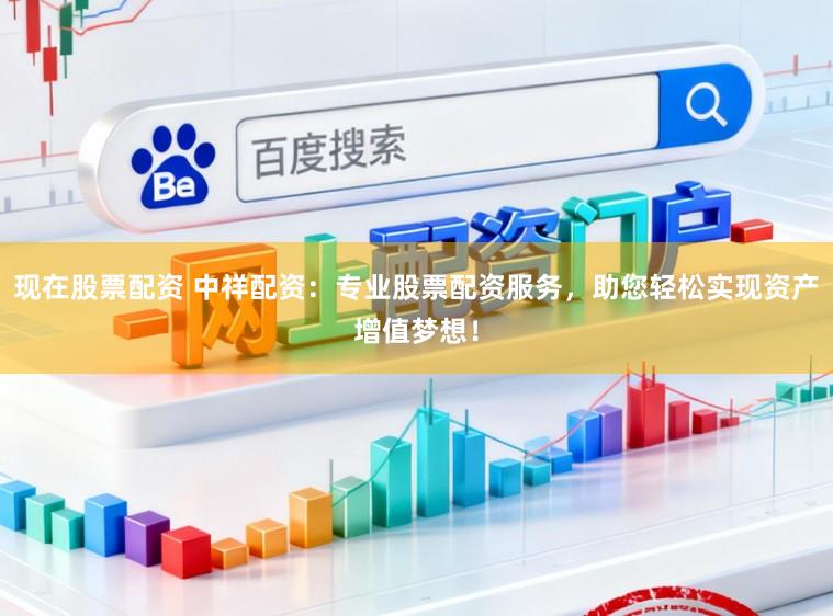 现在股票配资 中祥配资：专业股票配资服务，助您轻松实现资产增值梦想！