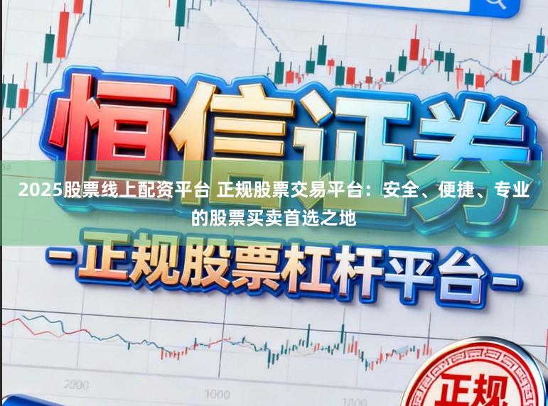 2025股票线上配资平台 正规股票交易平台：安全、便捷、专业的股票买卖首选之地
