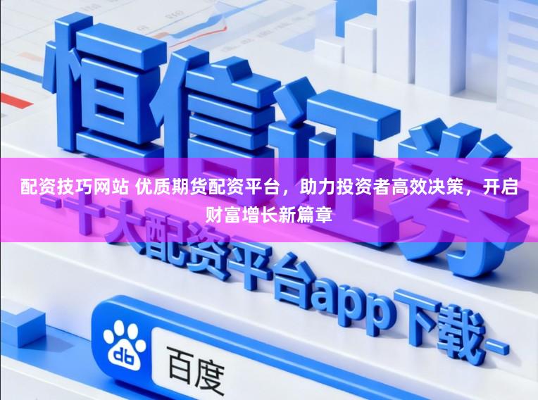 配资技巧网站 优质期货配资平台，助力投资者高效决策，开启财富增长新篇章