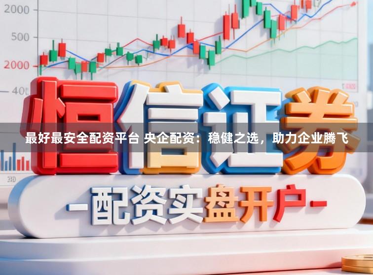最好最安全配资平台 央企配资：稳健之选，助力企业腾飞