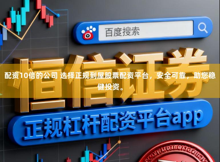 配资10倍的公司 选择正规到屋股票配资平台，安全可靠，助您稳健投资。