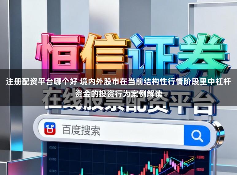 注册配资平台哪个好 境内外股市在当前结构性行情阶段里中杠杆资金的投资行为案例解读