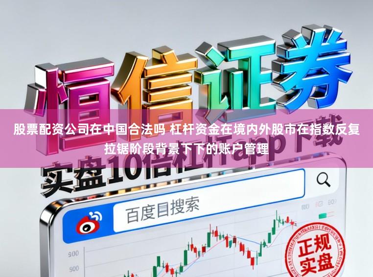 股票配资公司在中国合法吗 杠杆资金在境内外股市在指数反复拉锯阶段背景下下的账户管理