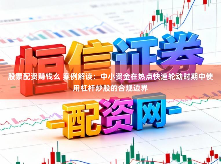 股票配资赚钱么 案例解读：中小资金在热点快速轮动时期中使用杠杆炒股的合规边界