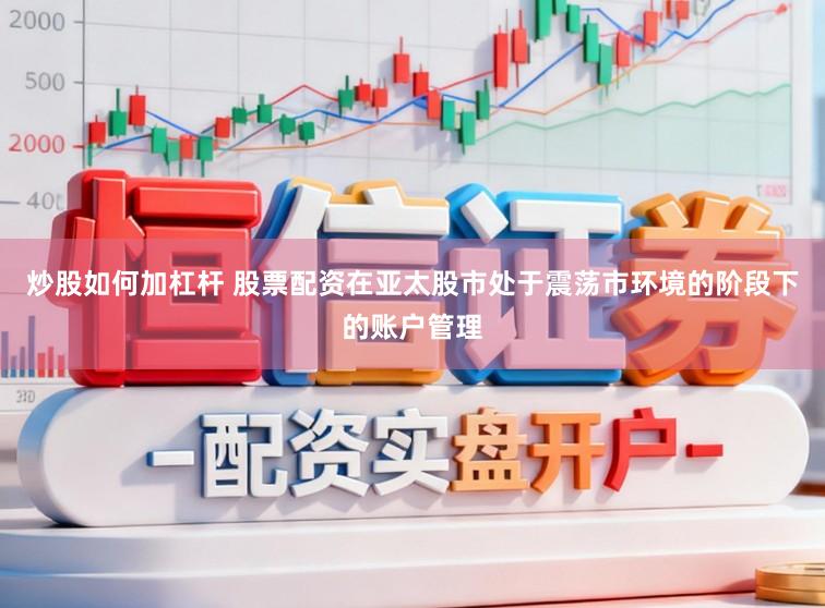 炒股如何加杠杆 股票配资在亚太股市处于震荡市环境的阶段下的账户管理