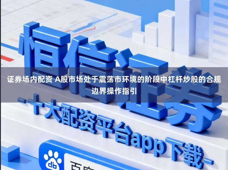 证券场内配资 A股市场处于震荡市环境的阶段中杠杆炒股的合规边界操作指引
