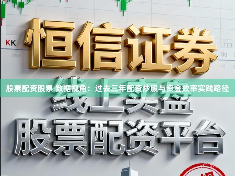 股票配资股票 数据视角：过去三年配资炒股与资金效率实践路径