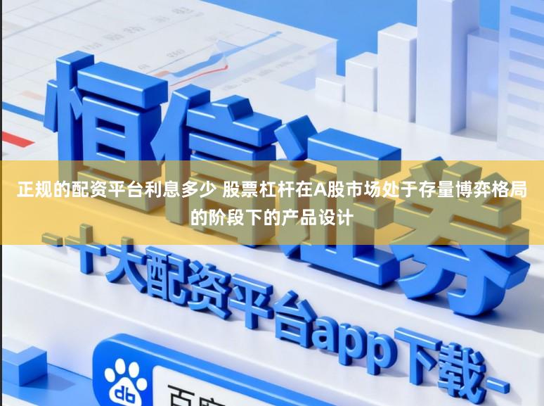 正规的配资平台利息多少 股票杠杆在A股市场处于存量博弈格局的阶段下的产品设计