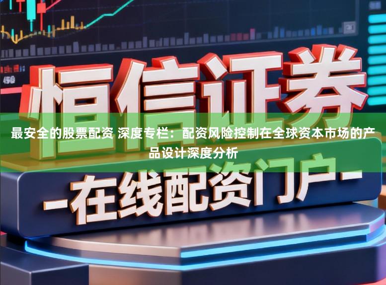 最安全的股票配资 深度专栏：配资风险控制在全球资本市场的产品设计深度分析