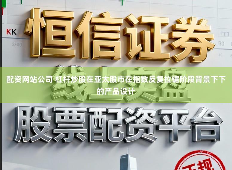 配资网站公司 杠杆炒股在亚太股市在指数反复拉锯阶段背景下下的产品设计