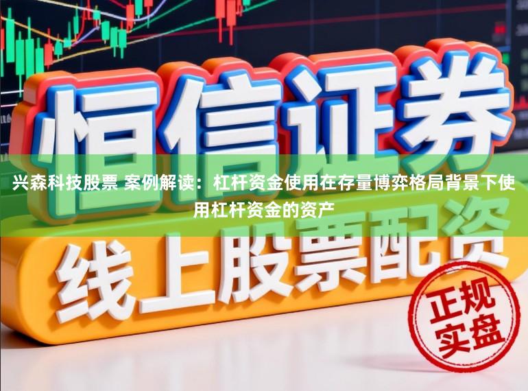 兴森科技股票 案例解读：杠杆资金使用在存量博弈格局背景下使用杠杆资金的资产