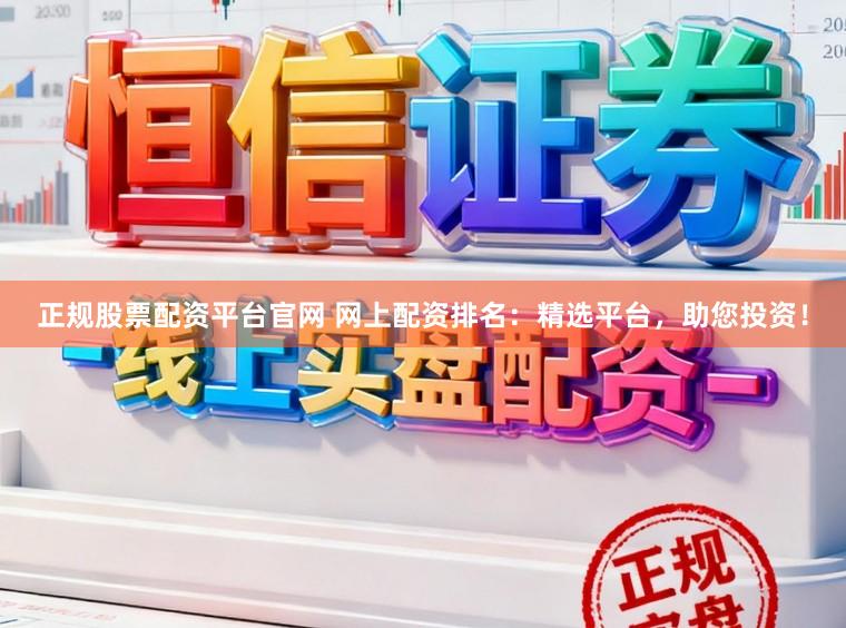 正规股票配资平台官网 网上配资排名：精选平台，助您投资！