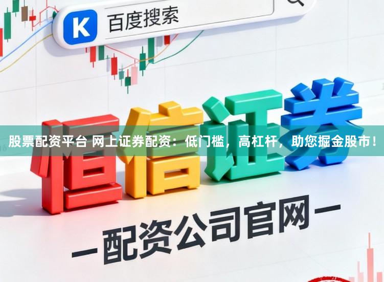 股票配资平台 网上证券配资：低门槛，高杠杆，助您掘金股市！