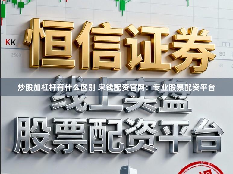 炒股加杠杆有什么区别 宋钱配资官网：专业股票配资平台