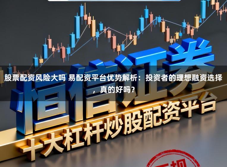 股票配资风险大吗 易配资平台优势解析：投资者的理想融资选择，真的好吗？
