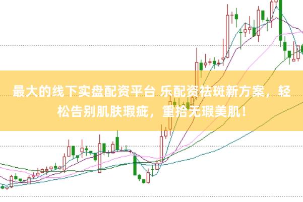 最大的线下实盘配资平台 乐配资祛斑新方案，轻松告别肌肤瑕疵，重拾无瑕美肌！