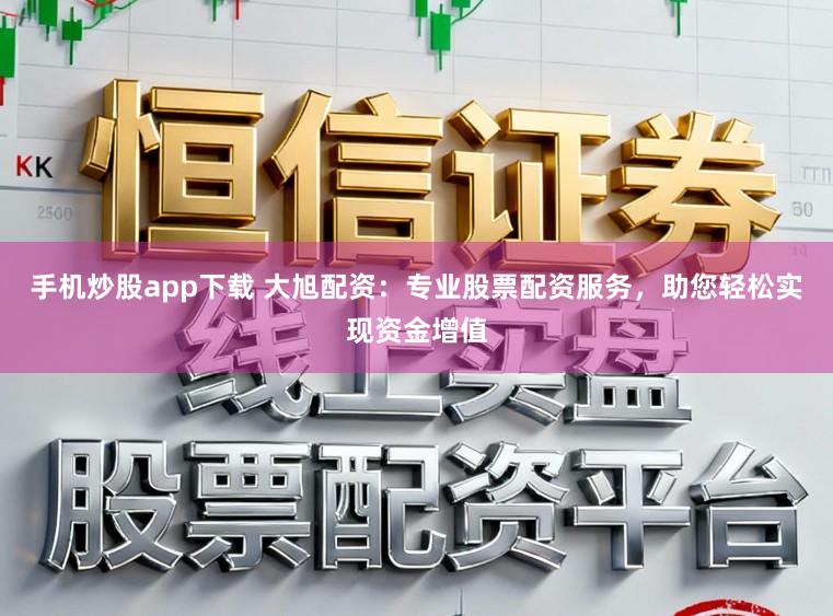 手机炒股app下载 大旭配资：专业股票配资服务，助您轻松实现资金增值