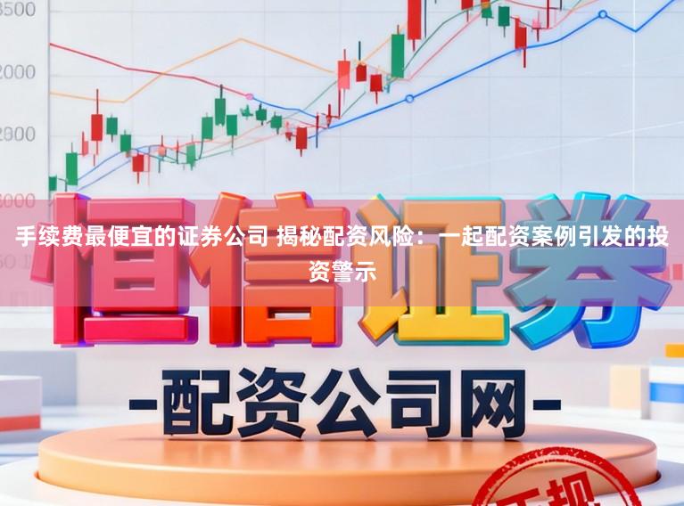 手续费最便宜的证券公司 揭秘配资风险：一起配资案例引发的投资警示
