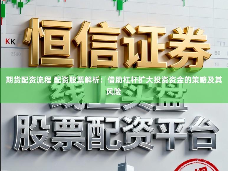 期货配资流程 配资股票解析：借助杠杆扩大投资资金的策略及其风险