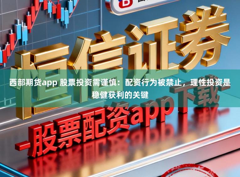 西部期货app 股票投资需谨慎：配资行为被禁止，理性投资是稳健获利的关键