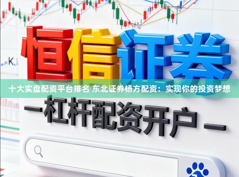 十大实盘配资平台排名 东北证券杨方配资：实现你的投资梦想
