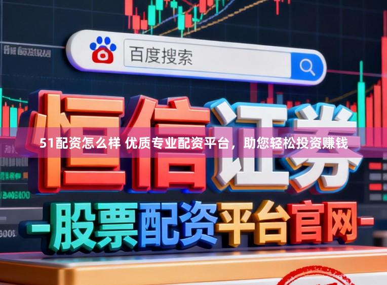 51配资怎么样 优质专业配资平台，助您轻松投资赚钱