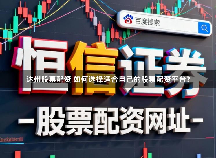 达州股票配资 如何选择适合自己的股票配资平台？