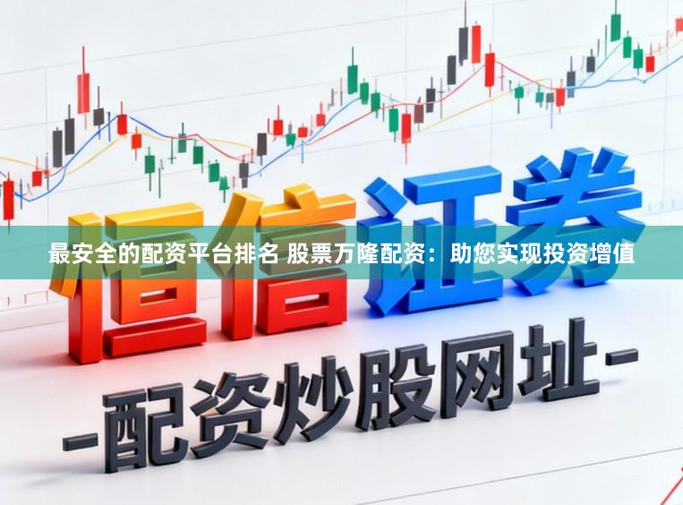 最安全的配资平台排名 股票万隆配资：助您实现投资增值