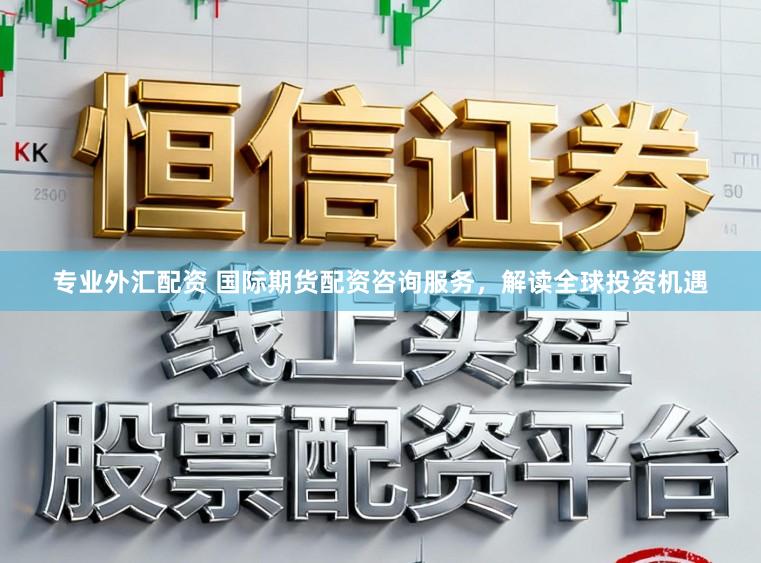 专业外汇配资 国际期货配资咨询服务，解读全球投资机遇