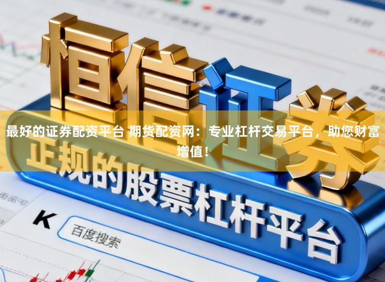 最好的证券配资平台 期货配资网：专业杠杆交易平台，助您财富增值！