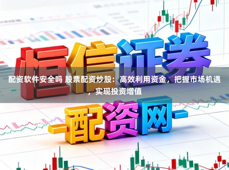 配资软件安全吗 股票配资炒股：高效利用资金，把握市场机遇，实现投资增值