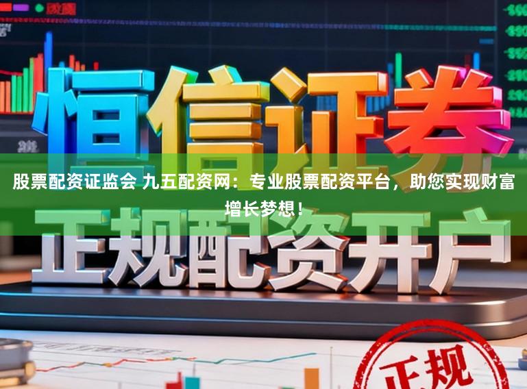 股票配资证监会 九五配资网：专业股票配资平台，助您实现财富增长梦想！