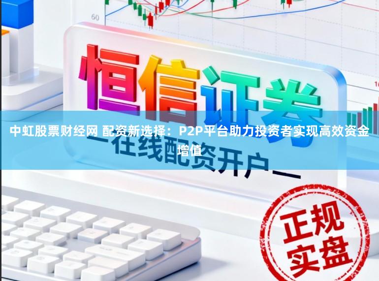 中虹股票财经网 配资新选择：P2P平台助力投资者实现高效资金增值