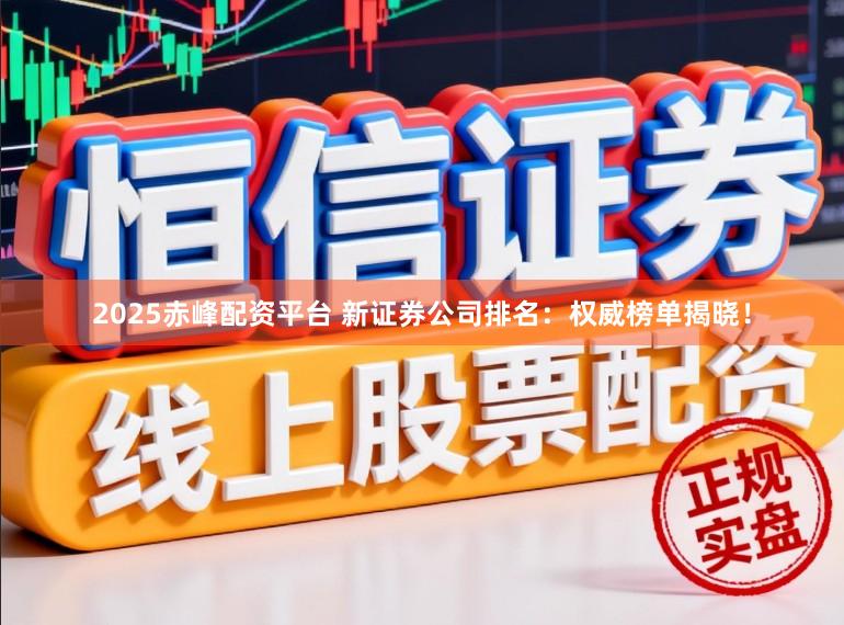 2025赤峰配资平台 新证券公司排名：权威榜单揭晓！