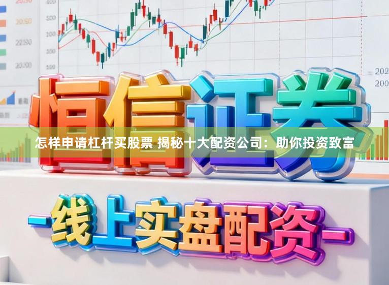 怎样申请杠杆买股票 揭秘十大配资公司：助你投资致富