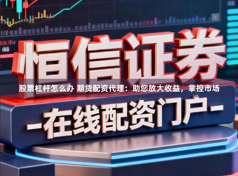 股票杠杆怎么办 期货配资代理：助您放大收益，掌控市场