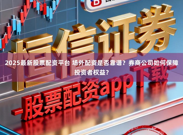 2025最新股票配资平台 场外配资是否靠谱？券商公司如何保障投资者权益？
