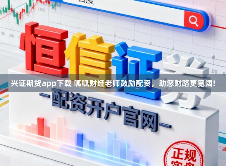 兴证期货app下载 呱呱财经老师鼓励配资，助您财路更宽阔!