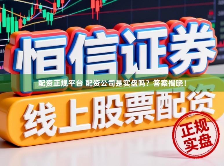 配资正规平台 配资公司是实盘吗？答案揭晓！