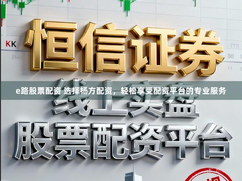 e路股票配资 选择杨方配资，轻松享受配资平台的专业服务