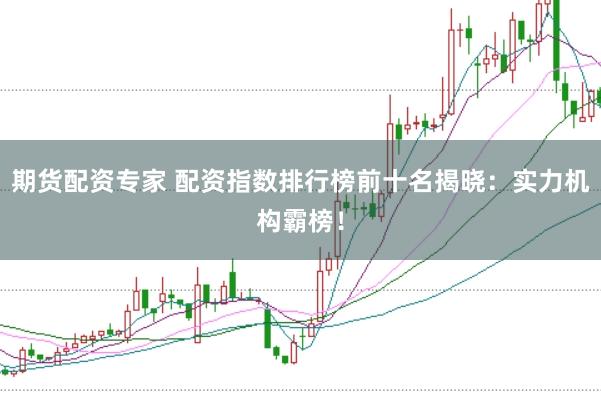 期货配资专家 配资指数排行榜前十名揭晓：实力机构霸榜！