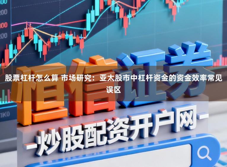 股票杠杆怎么算 市场研究：亚太股市中杠杆资金的资金效率常见误区